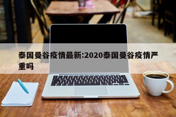 泰国曼谷疫情最新:2020泰国曼谷疫情严重吗