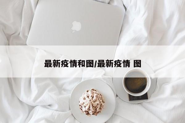 最新疫情和图/最新疫情 图