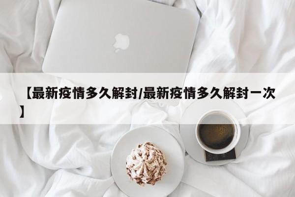 【最新疫情多久解封/最新疫情多久解封一次】