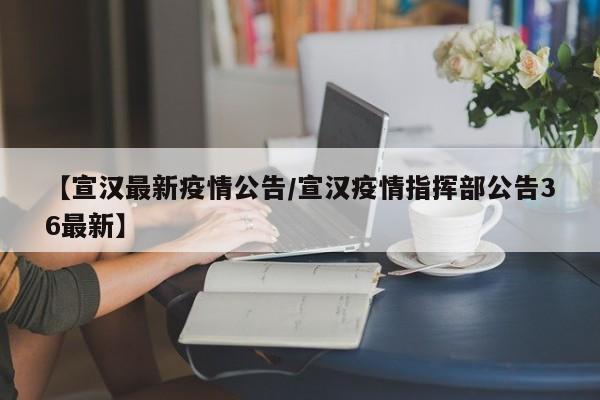 【宣汉最新疫情公告/宣汉疫情指挥部公告36最新】