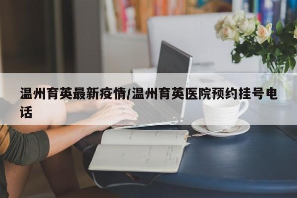 温州育英最新疫情/温州育英医院预约挂号电话