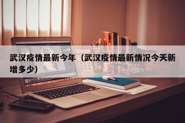 武汉疫情最新今年（武汉疫情最新情况今天新增多少）