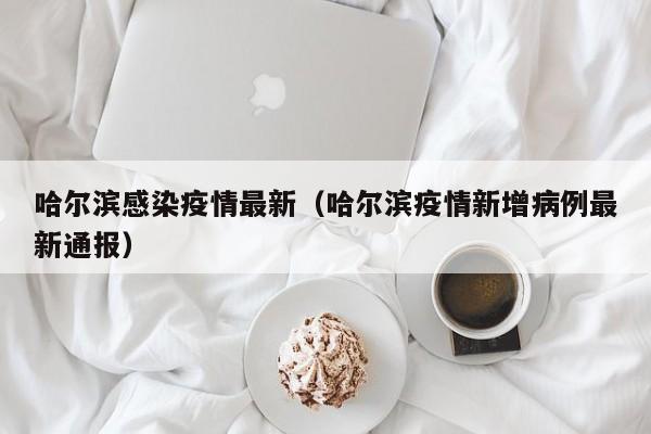 哈尔滨感染疫情最新（哈尔滨疫情新增病例最新通报）