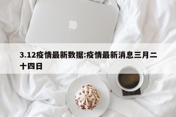 3.12疫情最新数据:疫情最新消息三月二十四日