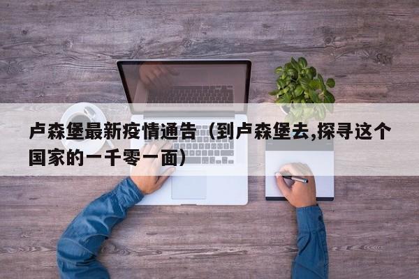 卢森堡最新疫情通告（到卢森堡去,探寻这个国家的一千零一面）
