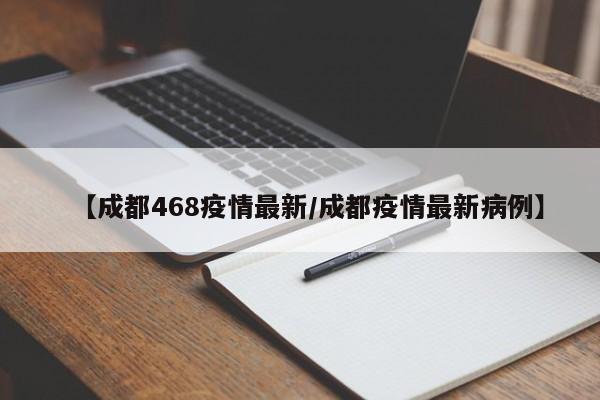 【成都468疫情最新/成都疫情最新病例】