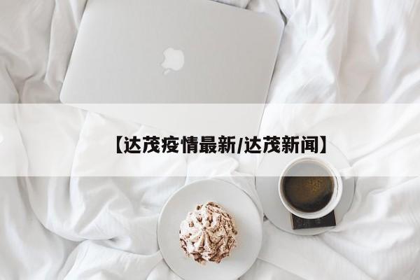 【达茂疫情最新/达茂新闻】