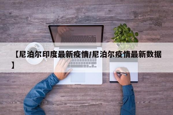 【尼泊尔印度最新疫情/尼泊尔疫情最新数据】