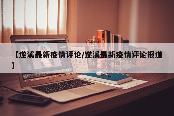 【遂溪最新疫情评论/遂溪最新疫情评论报道】