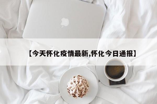 【今天怀化疫情最新,怀化今日通报】