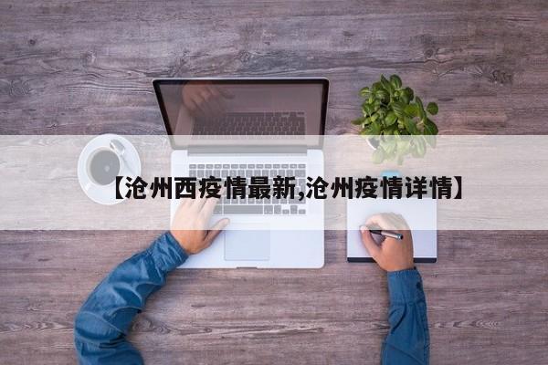 【沧州西疫情最新,沧州疫情详情】