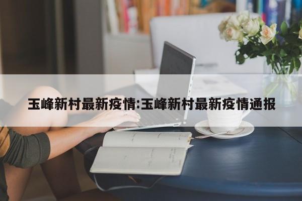 玉峰新村最新疫情:玉峰新村最新疫情通报