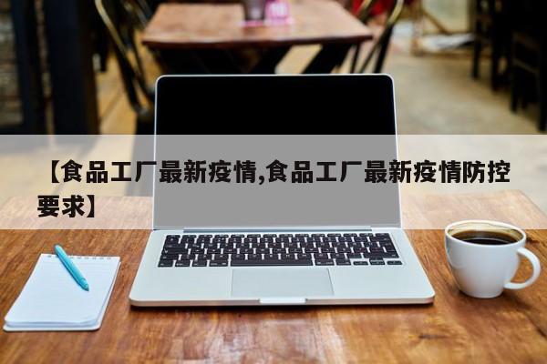 【食品工厂最新疫情,食品工厂最新疫情防控要求】