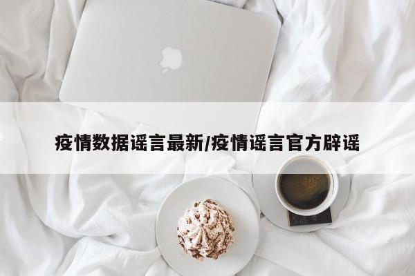 疫情数据谣言最新/疫情谣言官方辟谣