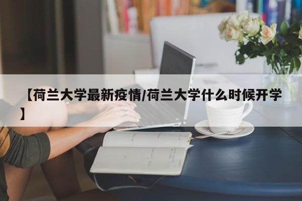 【荷兰大学最新疫情/荷兰大学什么时候开学】