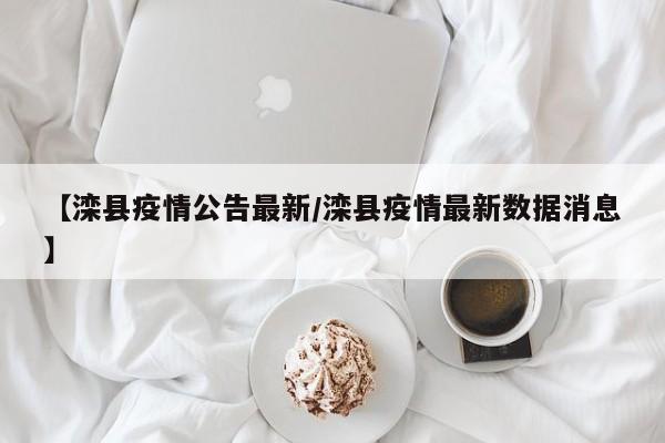 【滦县疫情公告最新/滦县疫情最新数据消息】