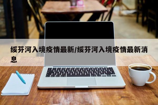 绥芬河入境疫情最新/绥芬河入境疫情最新消息