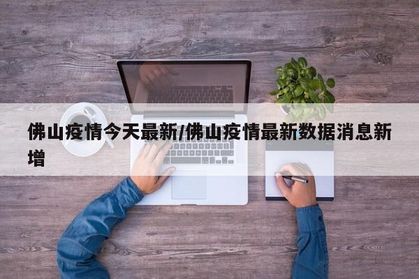 佛山疫情今天最新/佛山疫情最新数据消息新增