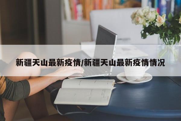 新疆天山最新疫情/新疆天山最新疫情情况