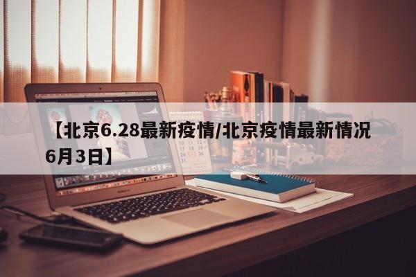 【北京6.28最新疫情/北京疫情最新情况6月3日】