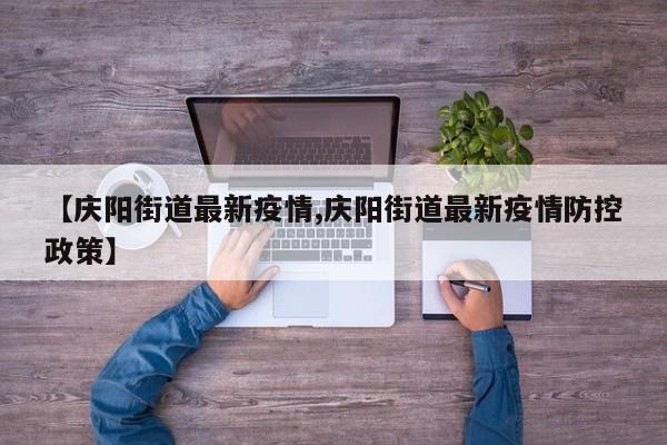 【庆阳街道最新疫情,庆阳街道最新疫情防控政策】