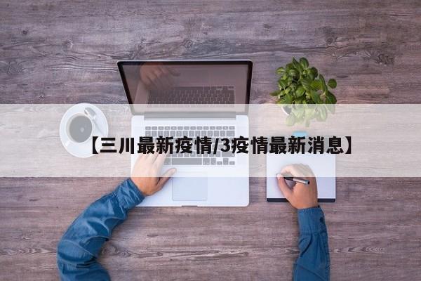 【三川最新疫情/3疫情最新消息】