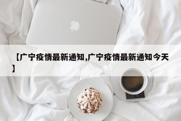 【广宁疫情最新通知,广宁疫情最新通知今天】