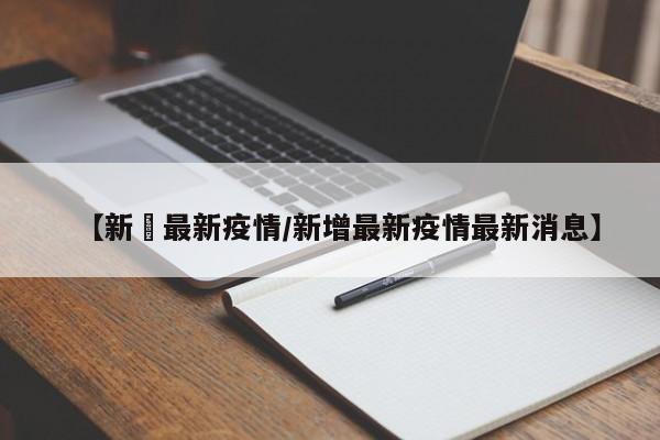 【新碶最新疫情/新增最新疫情最新消息】