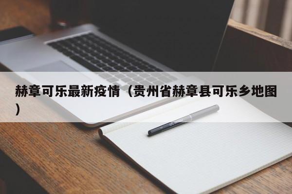 赫章可乐最新疫情（贵州省赫章县可乐乡地图）
