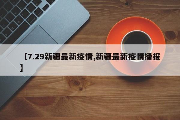 【7.29新疆最新疫情,新疆最新疫情播报】