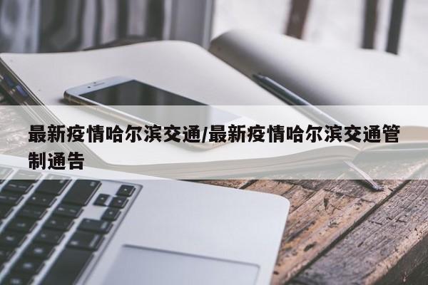 最新疫情哈尔滨交通/最新疫情哈尔滨交通管制通告
