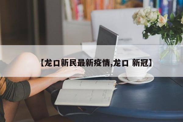 【龙口新民最新疫情,龙口 新冠】