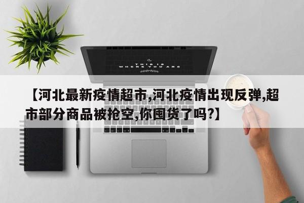 【河北最新疫情超市,河北疫情出现反弹,超市部分商品被抢空,你囤货了吗?】