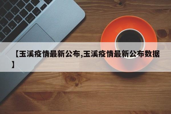 【玉溪疫情最新公布,玉溪疫情最新公布数据】