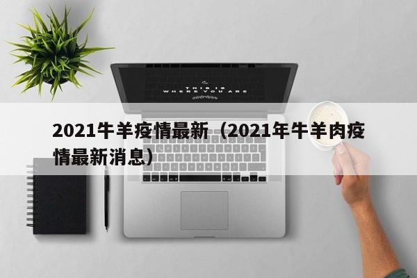 2021牛羊疫情最新（2021年牛羊肉疫情最新消息）
