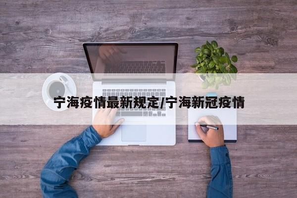 宁海疫情最新规定/宁海新冠疫情