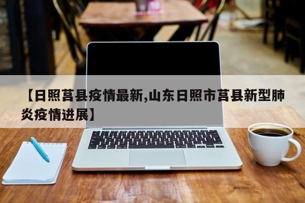 【日照莒县疫情最新,山东日照市莒县新型肺炎疫情进展】