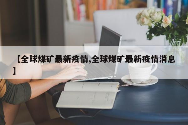 【全球煤矿最新疫情,全球煤矿最新疫情消息】
